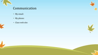 Communication 
• My email: 
• My phone: 
• Class web site: 
 