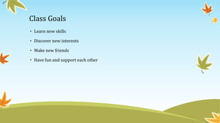 Class Goals 
• Learn new skills 
• Discover new interests 
• Make new friends 
• Have fun and support each other 
 