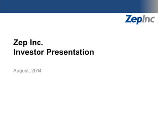 Zep Inc.
Investor Presentation
August 2014
 