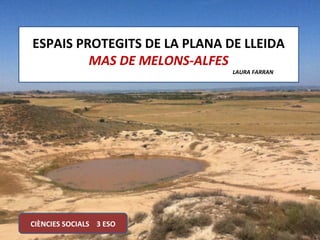 ESPAIS PROTEGITS DE LA PLANA DE LLEIDA
         MAS DE MELONS-ALFES
                              LAURA FARRAN




CIÈNCIES SOCIALS 3 ESO
 
