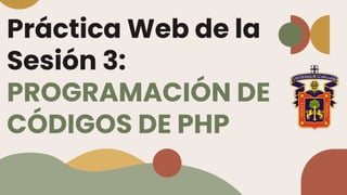 Práctica Web de la
Sesión 3:
PROGRAMACIÓN DE
CÓDIGOS DE PHP
 