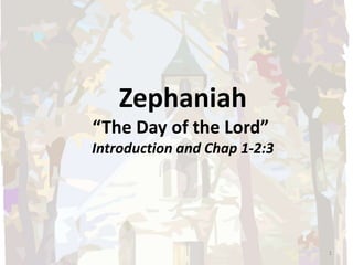 Zephaniah
“The Day of the Lord”
Introduction and Chap 1-2:3
1
 