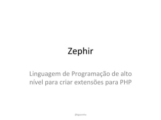 Zephir	
  
Linguagem	
  de	
  Programação	
  de	
  alto	
  
nível	
  para	
  criar	
  extensões	
  para	
  PHP	
  
@lgavinho	
  
 