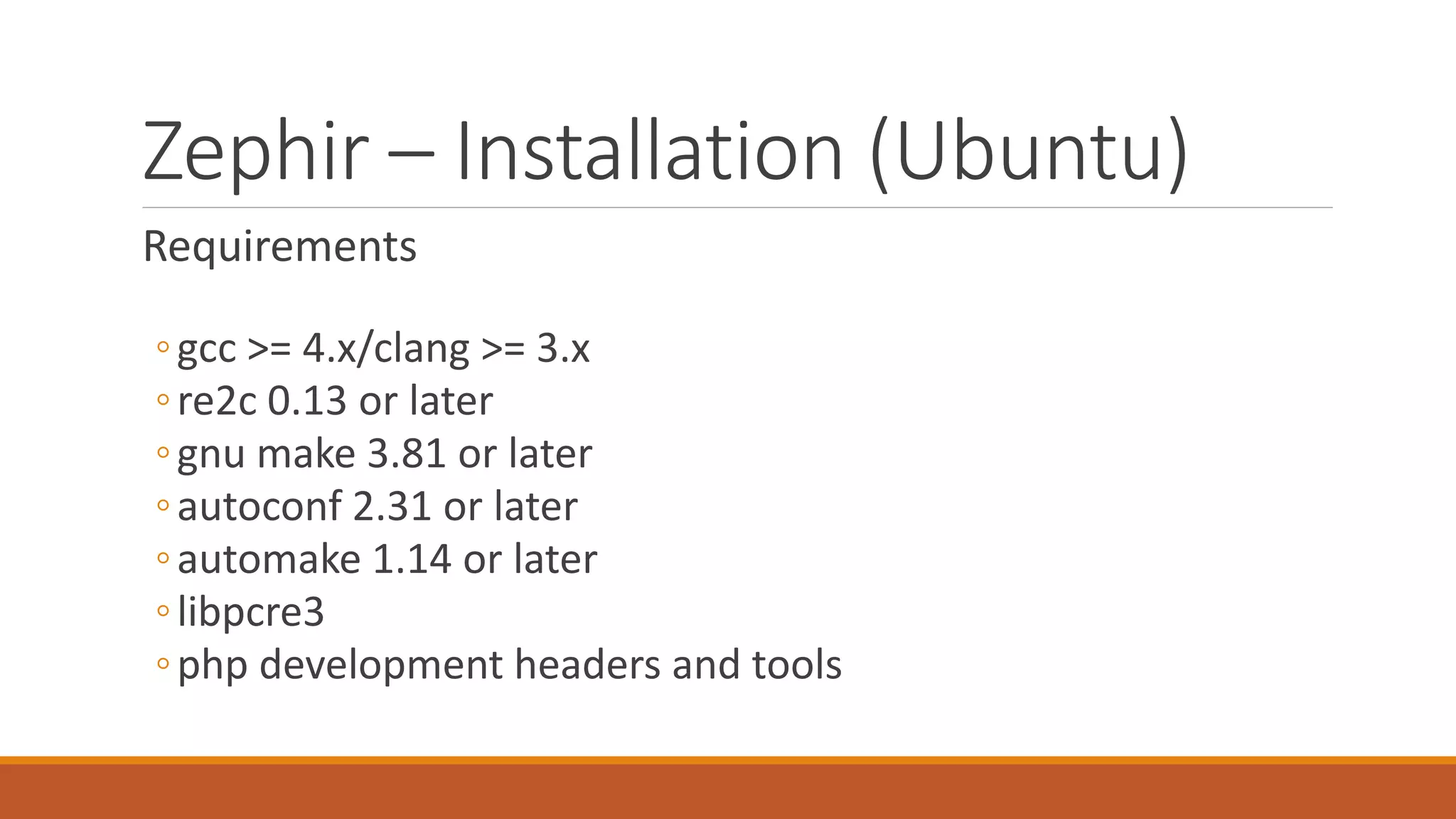 Zephir – Installation (Ubuntu)
Requirements
◦gcc >= 4.x/clang >= 3.x
◦re2c 0.13 or later
◦gnu make 3.81 or later
◦autoconf 2.31 or later
◦automake 1.14 or later
◦libpcre3
◦php development headers and tools
 