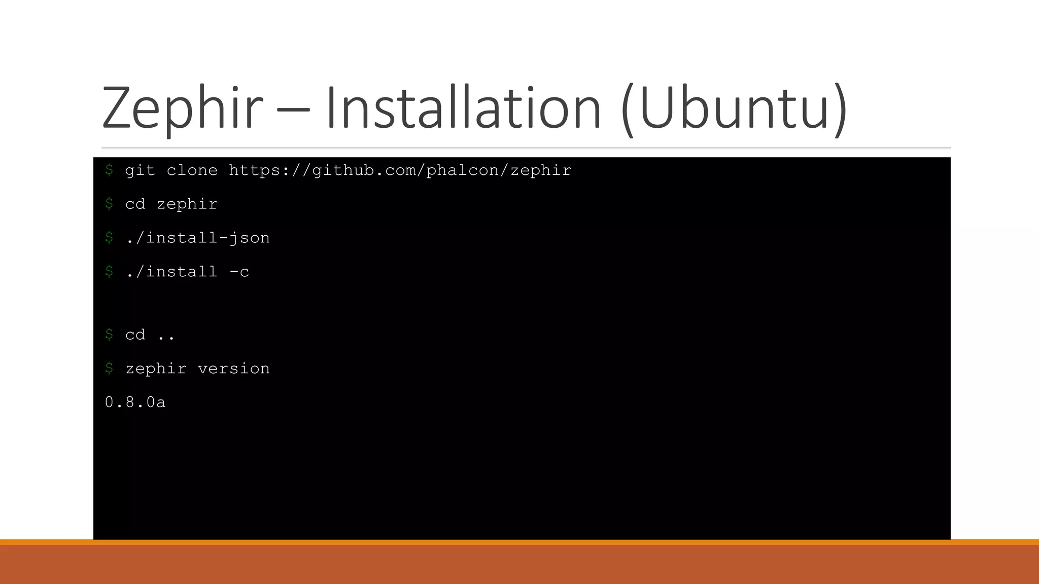 Zephir – Installation (Ubuntu)
$ git clone https://github.com/phalcon/zephir
$ cd zephir
$ ./install-json
$ ./install -c
$ cd ..
$ zephir version
0.8.0a
 