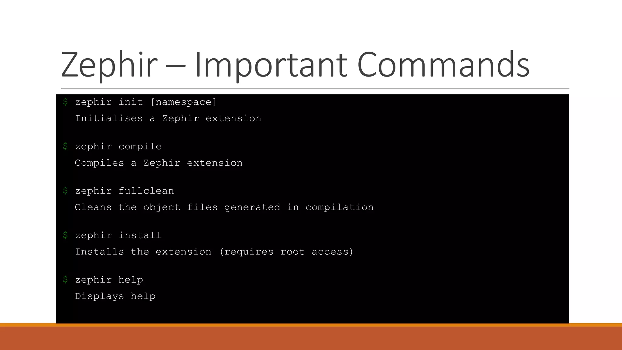 Zephir – Important Commands
$ zephir init [namespace]
Initialises a Zephir extension
$ zephir compile
Compiles a Zephir extension
$ zephir fullclean
Cleans the object files generated in compilation
$ zephir install
Installs the extension (requires root access)
$ zephir help
Displays help
 