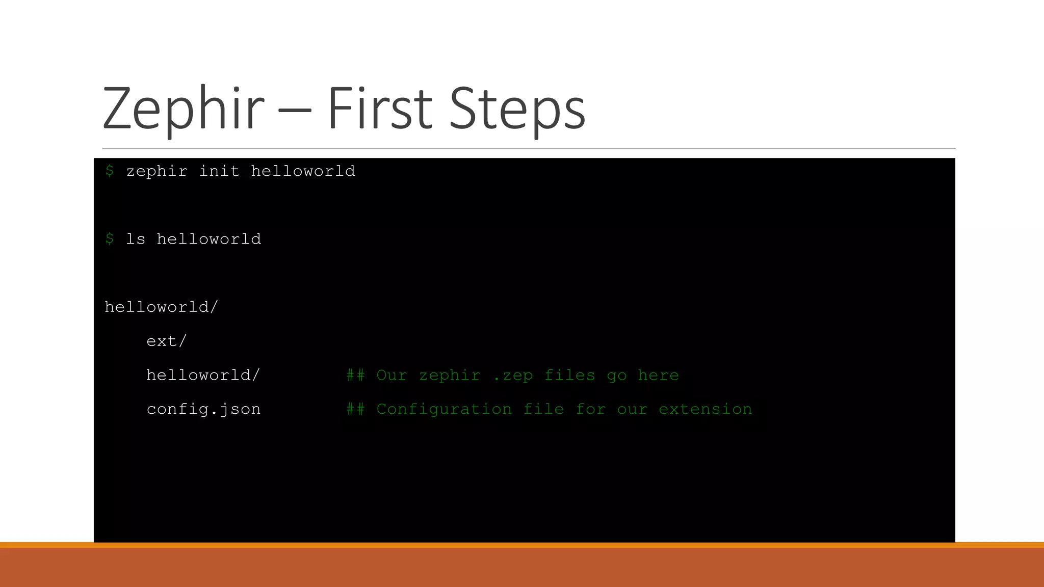 Zephir – First Steps
$ zephir init helloworld
$ ls helloworld
helloworld/
ext/
helloworld/ ## Our zephir .zep files go here
config.json ## Configuration file for our extension
 