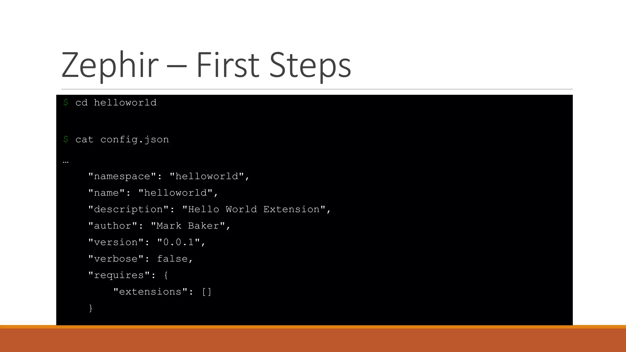 Zephir – First Steps
$ cd helloworld
$ cat config.json
…
"namespace": "helloworld",
"name": "helloworld",
"description": "Hello World Extension",
"author": "Mark Baker",
"version": "0.0.1",
"verbose": false,
"requires": {
"extensions": []
}
 