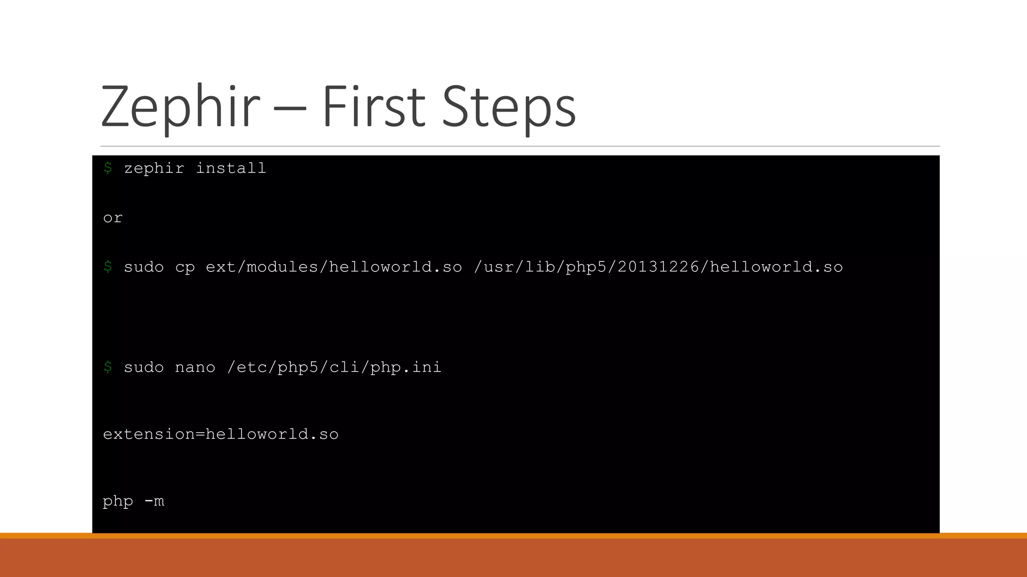 Zephir – First Steps
$ zephir install
or
$ sudo cp ext/modules/helloworld.so /usr/lib/php5/20131226/helloworld.so
$ sudo nano /etc/php5/cli/php.ini
extension=helloworld.so
php -m
 