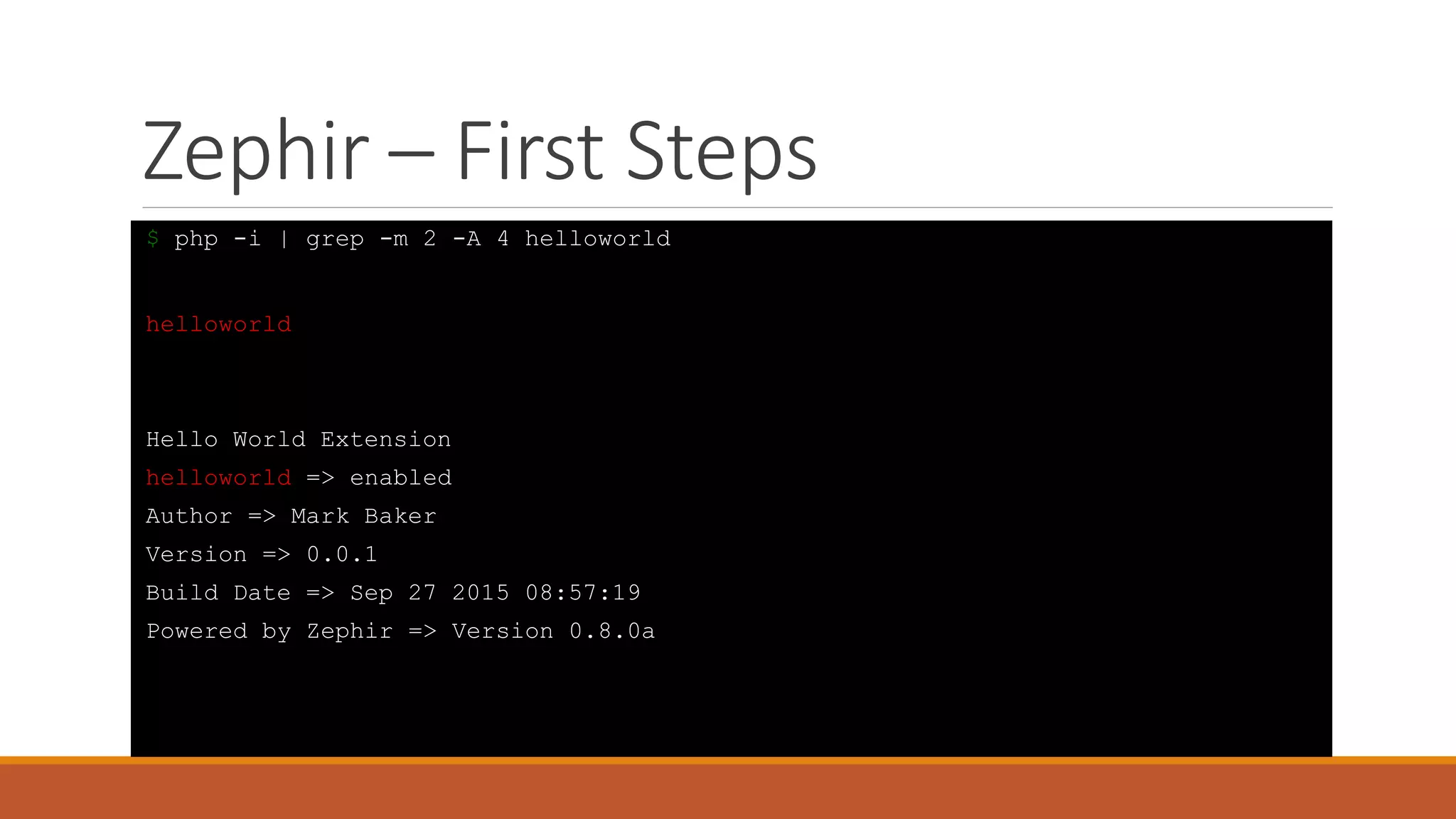 Zephir – First Steps
$ php -i | grep -m 2 -A 4 helloworld
helloworld
Hello World Extension
helloworld => enabled
Author => Mark Baker
Version => 0.0.1
Build Date => Sep 27 2015 08:57:19
Powered by Zephir => Version 0.8.0a
 