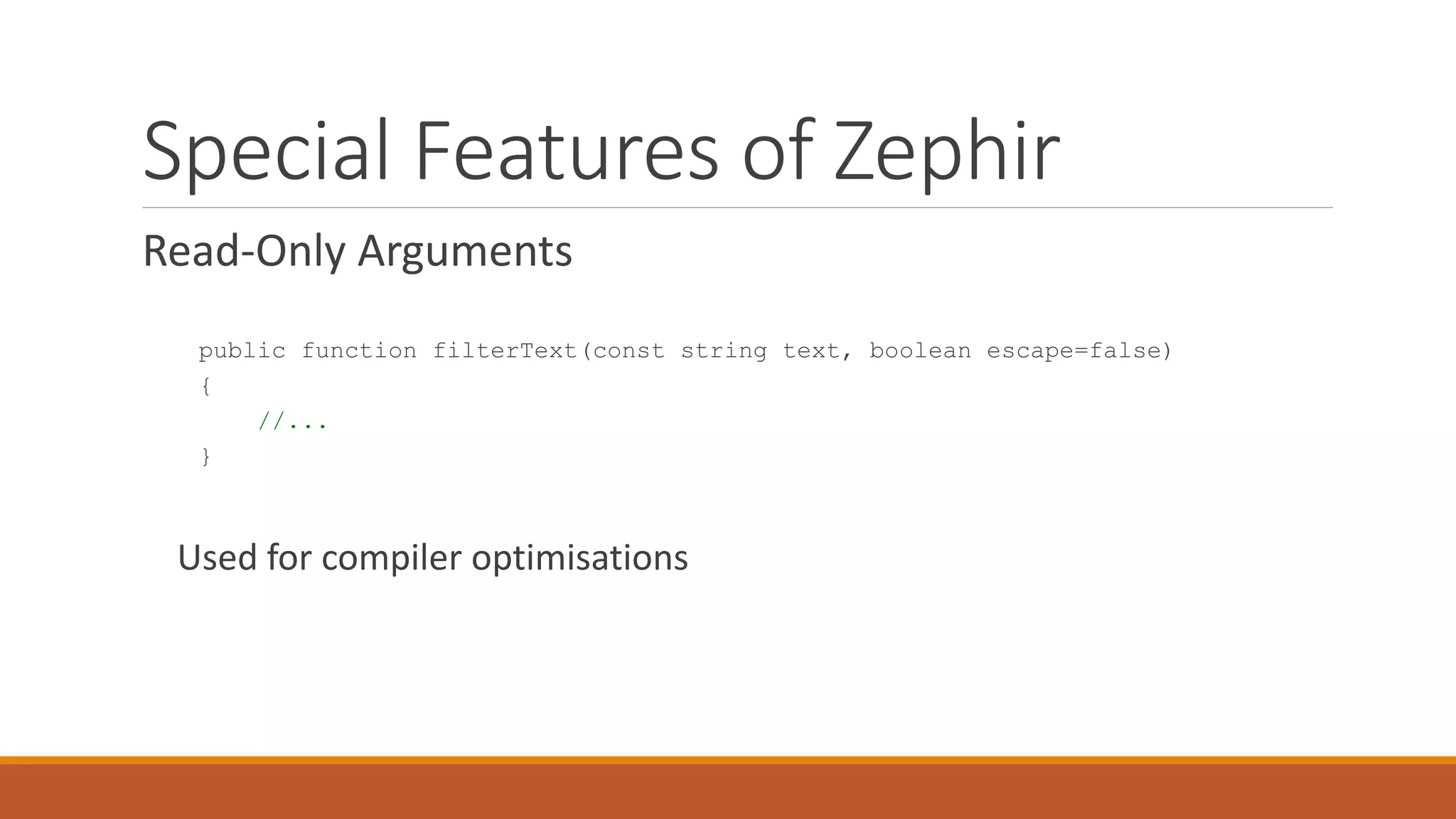 Special Features of Zephir
Read-Only Arguments
public function filterText(const string text, boolean escape=false)
{
//...
}
Used for compiler optimisations
 