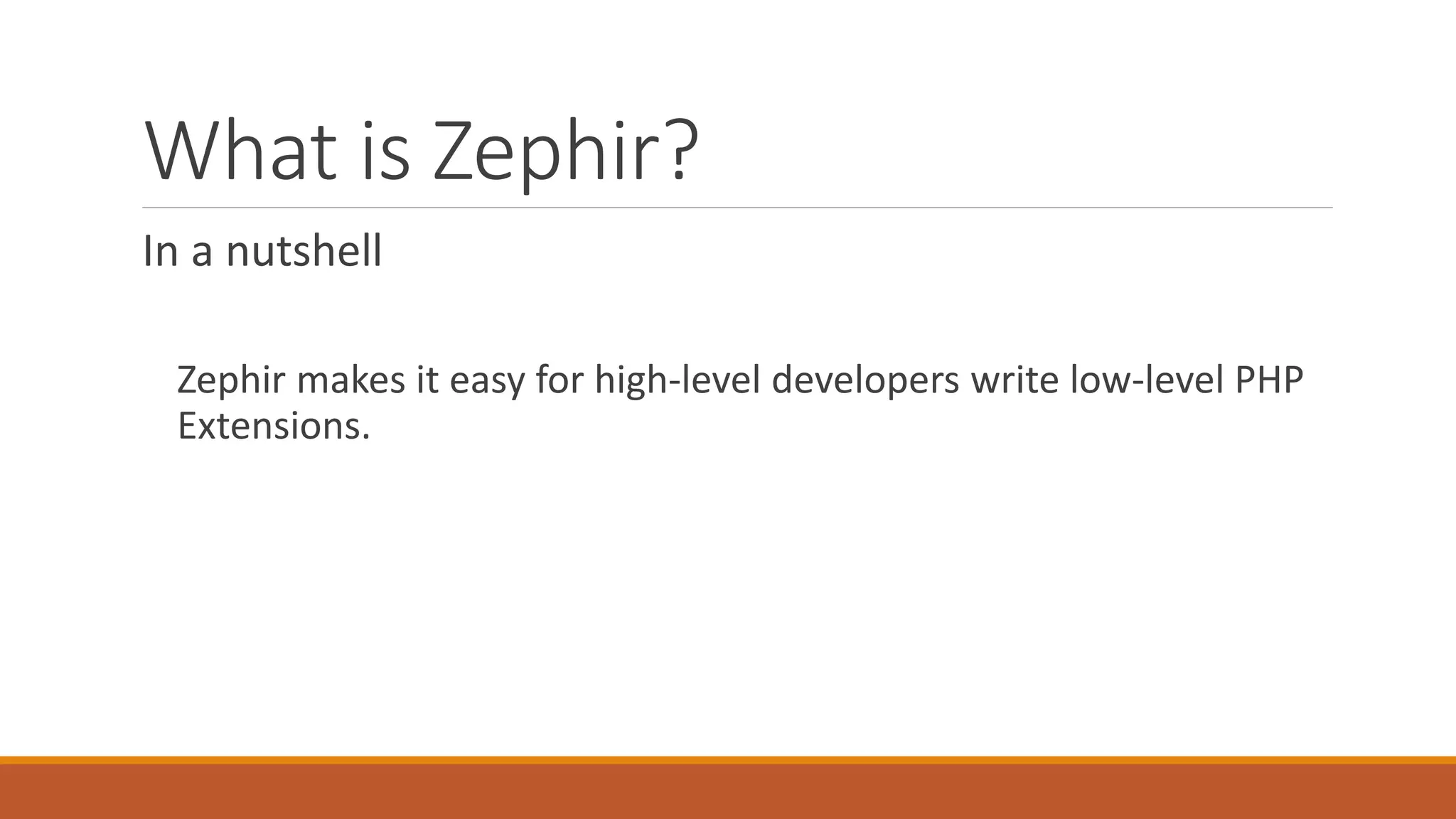 What is Zephir?
In a nutshell
Zephir makes it easy for high-level developers write low-level PHP
Extensions.
 