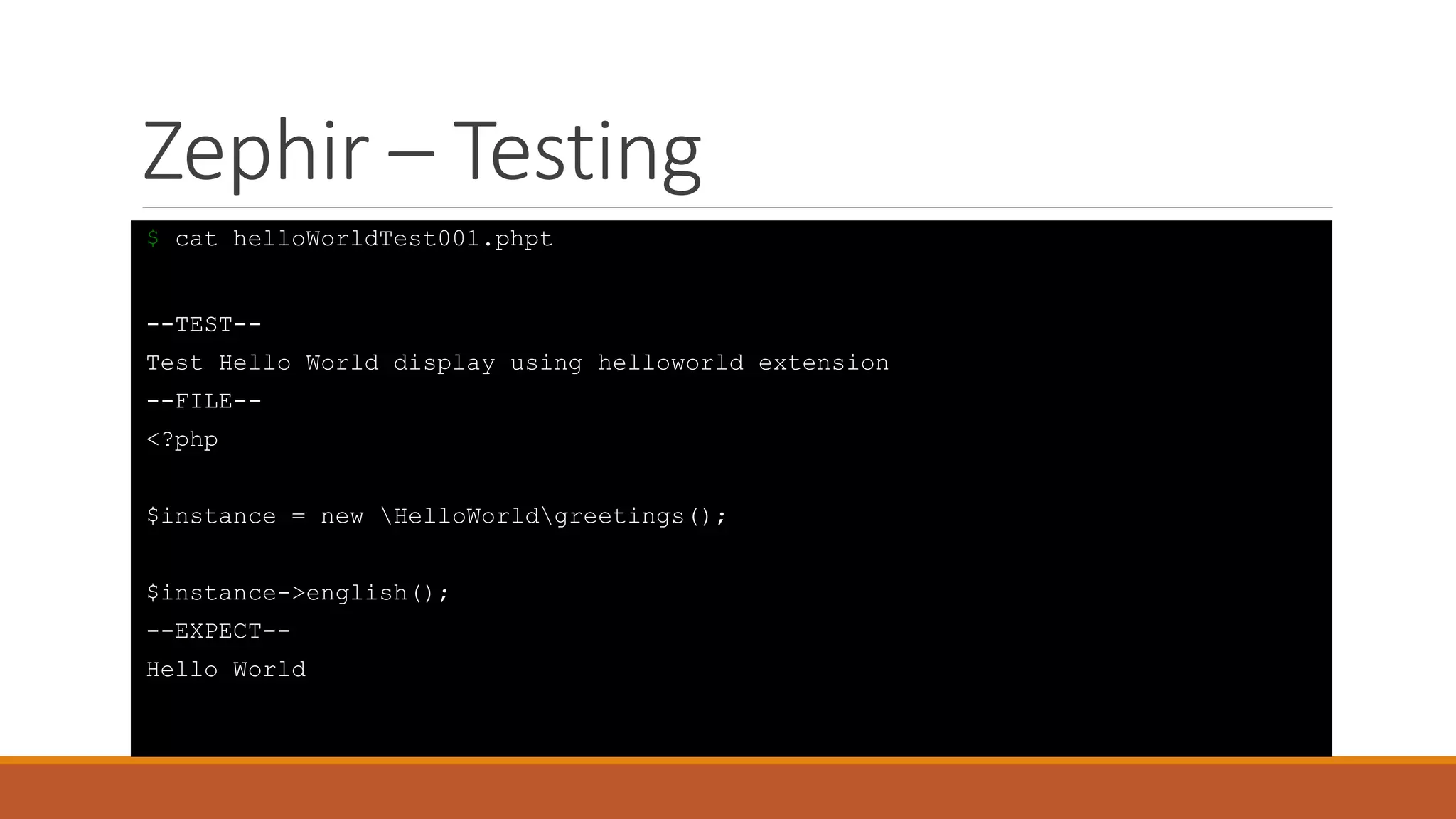 Zephir – Testing
$ cat helloWorldTest001.phpt
--TEST--
Test Hello World display using helloworld extension
--FILE--
<?php
$instance = new HelloWorldgreetings();
$instance->english();
--EXPECT--
Hello World
 