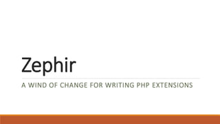 Zephir
A WIND OF CHANGE FOR WRITING PHP EXTENSIONS
 