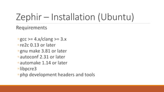 Zephir – Installation (Ubuntu)
Requirements
◦gcc >= 4.x/clang >= 3.x
◦re2c 0.13 or later
◦gnu make 3.81 or later
◦autoconf 2.31 or later
◦automake 1.14 or later
◦libpcre3
◦php development headers and tools
 