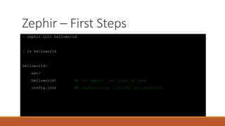 Zephir – First Steps
$ zephir init helloworld
$ ls helloworld
helloworld/
ext/
helloworld/ ## Our zephir .zep files go here
config.json ## Configuration file for our extension
 