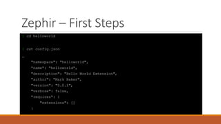 Zephir – First Steps
$ cd helloworld
$ cat config.json
…
"namespace": "helloworld",
"name": "helloworld",
"description": "Hello World Extension",
"author": "Mark Baker",
"version": "0.0.1",
"verbose": false,
"requires": {
"extensions": []
}
 