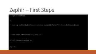 Zephir – First Steps
$ zephir install
or
$ sudo cp ext/modules/helloworld.so /usr/lib/php5/20131226/helloworld.so
$ sudo nano /etc/php5/cli/php.ini
extension=helloworld.so
php -m
 