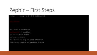 Zephir – First Steps
$ php -i | grep -m 2 -A 4 helloworld
helloworld
Hello World Extension
helloworld => enabled
Author => Mark Baker
Version => 0.0.1
Build Date => Sep 27 2015 08:57:19
Powered by Zephir => Version 0.8.0a
 