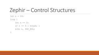 Zephir – Control Structures
let n = 10;
loop {
let n -= 2;
if n == 0 { break; }
echo n, PHP_EOL;
}
 