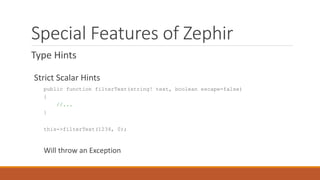 Special Features of Zephir
Type Hints
Strict Scalar Hints
public function filterText(string! text, boolean escape=false)
{
//...
}
this->filterText(1234, 0);
Will throw an Exception
 