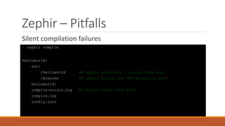 Zephir – Pitfalls
Silent compilation failures
$ zephir compile
helloworld/
ext/
/helloworld ## zephir generates C source code here
/modules ## zephir builds the PHP Extension here
helloworld/
compile-errors.log ## Always check this file
compile.log
config.json
 