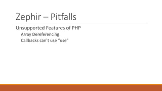Zephir – Pitfalls
Unsupported Features of PHP
Array Dereferencing
Callbacks can’t use “use”
 
