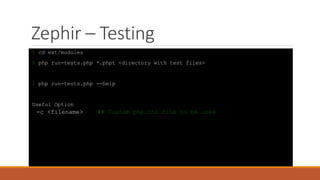 Zephir – Testing
$ cd ext/modules
$ php run-tests.php *.phpt <directory with test files>
$ php run-tests.php --help
Useful Option
-c <filename> ## Custom php.ini file to be used
 
