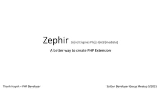 Zephir Ze(nd Engine) Ph(p) I(nt)r(mediate)
A better way to create PHP Extension
Thanh Huynh – PHP Developer SaiGon Developer Group Meetup 9/2015
 