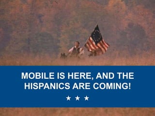 MOBILE IS HERE, AND THE
HISPANICS ARE COMING!

 