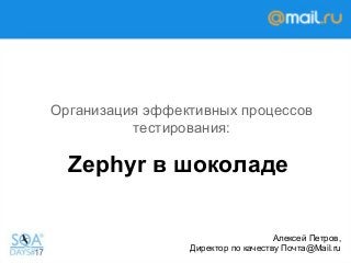 Zephyr в шоколаде
Организация эффективных процессов
тестирования:
Алексей Петров,
Директор по качеству Почта@Mail.ru
 