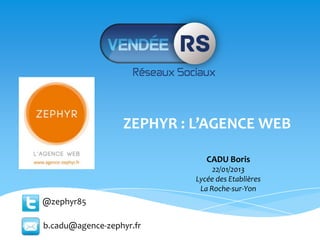 ZEPHYR : L’AGENCE WEB

                              CADU Boris
                                22/01/2013
                           Lycée des Etablières
                            La Roche-sur-Yon
@zephyr85

b.cadu@agence-zephyr.fr
 