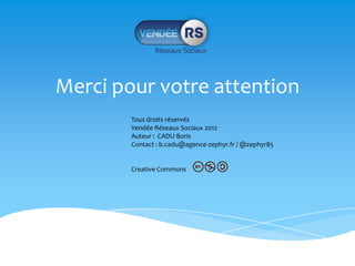 Merci pour votre attention
        Tous droits réservés
        Vendée Réseaux Sociaux 2012
        Auteur : CADU Boris
        Contact : b.cadu@agence-zephyr.fr / @zephyr85


        Creative Commons
 
