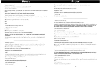 1
j
I
i
Prose Prose
"What are you doing here?'
"Invading your space, clearly. I take immense joy at your discomfort."
You had to admire her bluntness.
"June's too pretty a name for you. Too lady-like. You ought to wear a prissy bonnet and have a cup of tea about you
always."
"Well I love my tea as much as the next person. Darjeeling, darling, Darjeeling."
"Whatever fancy shit that is, why don't you take it with you and leave me alone?"
Her eyes didn't falter. Instead they sparkled with strange intent that Harry was not sure he felt entirely comfortable
with. .
"What would you suggest then? Instead of June," she said softly.
Hpug,"
"Pug?"
"Like the dog. Your face is scrunched up like one."
"I suppose there are worse names."
"Like June."
"What have you got against feminine archetypes?"
"They barge into my room and never seem to leave me well enough alone."
"Well isn't it lucky then that you've christened me 'Pug'? You can't say it brings up images of pretty bonnet-
wearing ladies."
The light was barely enough now to make out her Pug-face but Harry was sure that it still held up its look of
obstinacy.
"Shut up and let me do it!"
Harry had not planned on making quite that much noise coming in. His left shin stung under cold water. She
handled the knifing like a world war II veteran nurse; utilitarian, deft and without any hope for gentleness.
"Thanks," he muttered, making for the stairs,
"Absolutely not! You are not moving from this kitchen with that leg."
He stared at her with barely kept malevolence.
"Poker?"
She turned her back to him to rummage for a pack of cards in the kitchen drawer without waiting for an answer.
Stumbling towards the kitchen island, he grabbed the cards from her and began to shuffle.
"It was that ring wasn't it? They call him the Tycoon."
"I don't want to talk about it."
"He doesn't exactly believe in employee welfare does he?"
"I don't want to talk about it."
"Did they find you out?"
10
There was a pause. For the first time her eyes did not scrutinize him. They stood wide and earnest.
"No."
''I'm glad. There'd be a lot of paperwork to do if you were."
"Lay them out. Flush."
"Royal flush. I think? It's the same combination as Bond in Casino Royale."
"Very good Pug."
For the first time, he smiled at her.
"You have 10 seconds to get out."
She stood at the doorway, eyes wrinkled like the discarded clothing on the floor.
Daphne had a little trouble covering her bill that month. They did not ,call them coke whores for nothing. Harry lay
still on his bed, staring at the ceiling while she scrambled for her shed articles. Pug had an intimidating effect that
did not inspire too much questioning from most people. Daphne left in silence, not daring to look at her.
"She's just another end of the food chain."
"I don't want to hear about it."
"Then why do you care what I do with my business?"
"Because your business is causing a sizeable amount of damage to the floor, which I just waxed this morning by the
way!"
"Bullshit. No one goes into this room, let alone cleans it. I'd know."
"What do you know, Harry?"
"I could make the same point for you."
"Not enough. I don't know you enough to dislike you. Which is perhaps the only reason I stick around."
What on earth was she talking about? All Harry knew was this was one of the rare moments that Pug did not have
her Pug-face on.
"You're an enterprising man. Surely you can see he's more trouble than he's worth."
The Tycoon laughed, letting out a stream of Cuban cigar smoke. He did not usually make house calls. But Harry's
limp had not gone unnoticed in the community. It was only a matter of time.
"Are you a gambling man, Mister Tycoon?"
"Call me Mo, sweetheart."
"I win, you walk out of here and never have associations with Harry again. You leave him in peace, alive and in one
piece."
"Don't be daft, June."
"The lady's made an interesting offer Harry."
11
 