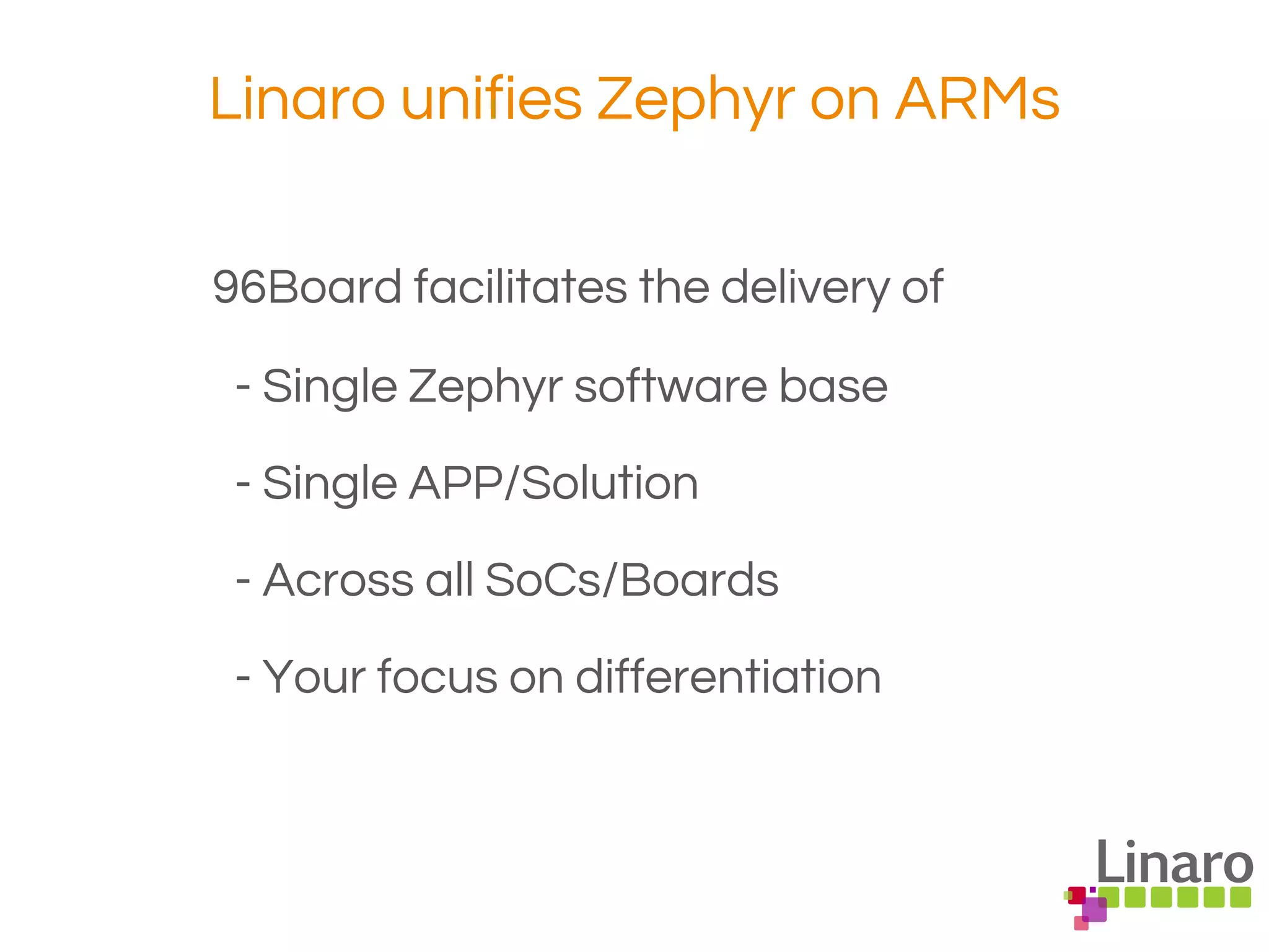 Linaro unifies Zephyr on ARMs
96Board facilitates the delivery of
- Single Zephyr software base
- Single APP/Solution
- Across all SoCs/Boards
- Your focus on differentiation
 