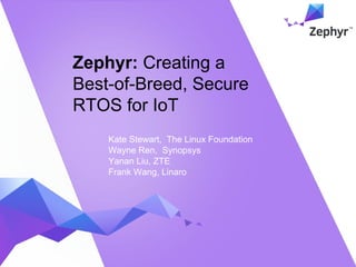 Zephyr: Creating a
Best-of-Breed, Secure
RTOS for IoT
Kate Stewart, The Linux Foundation
Wayne Ren, Synopsys
Yanan Liu, ZTE
Frank Wang, Linaro
 