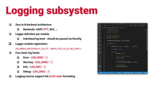 Logging subsystem
❏ Zero to N backend architecture
❏ Backends: UART, RTT, BLE, …
❏ Logger deﬁnition per module
❏ Individua...