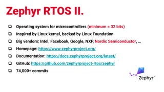Zephyr RTOS II.
❏ Operating system for microcontrollers (minimum = 32 bits)
❏ Inspired by Linux kernel, backed by Linux Fo...