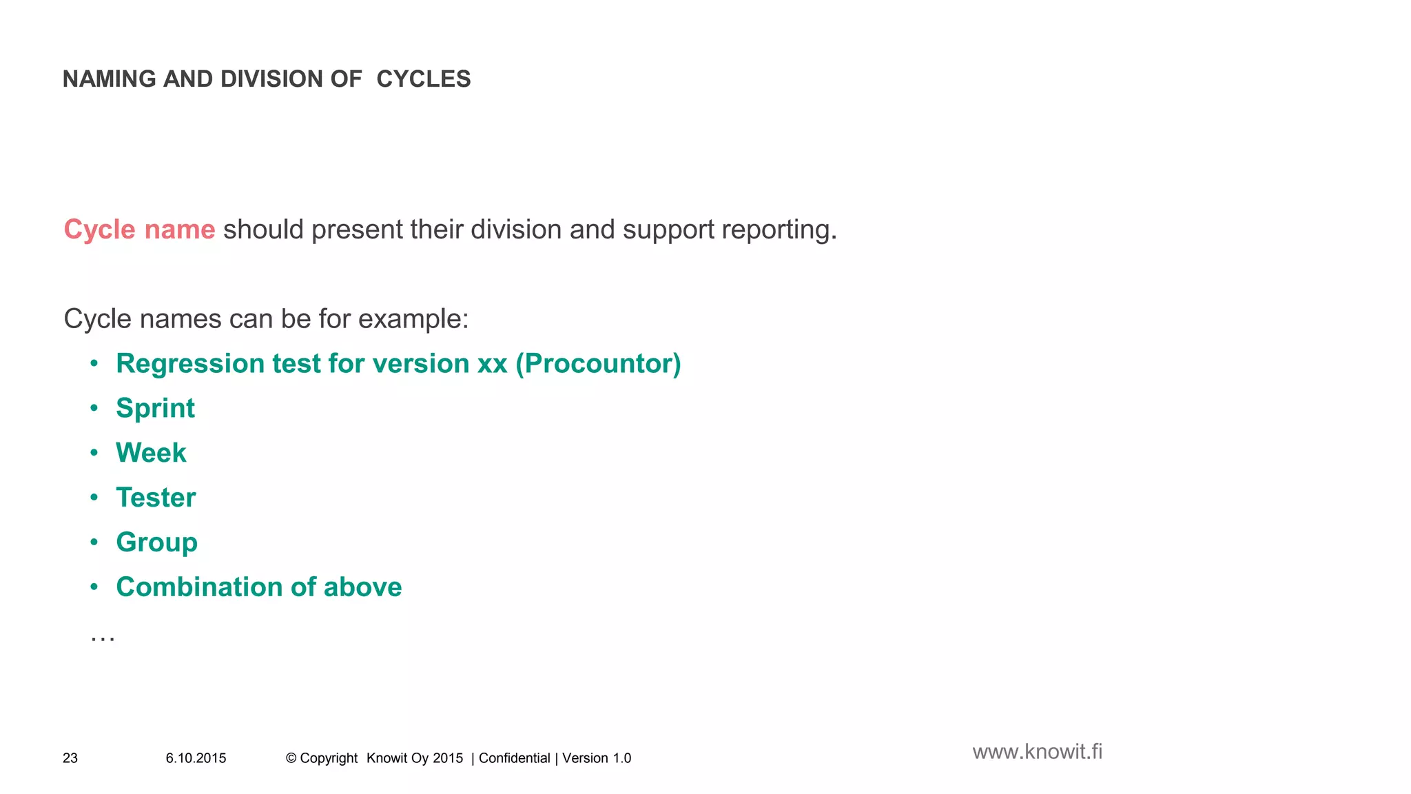 NAMING AND DIVISION OF CYCLES
Cycle name should present their division and support reporting.
Cycle names can be for example:
• Regression test for version xx (Procountor)
• Sprint
• Week
• Tester
• Group
• Combination of above
…
6.10.2015 © Copyright Knowit Oy 2015 | Confidential | Version 1.023 www.knowit.fi
 
