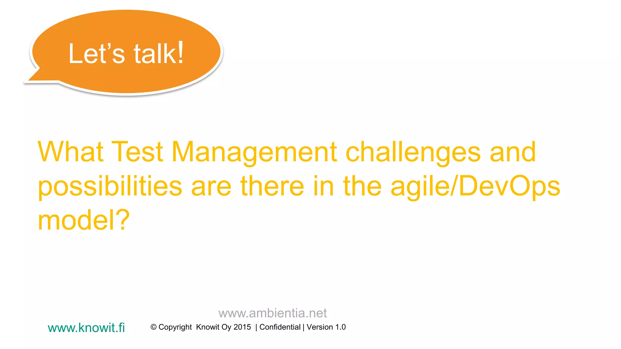 What Test Management challenges and
possibilities are there in the agile/DevOps
model?
www.ambientia.net
Let’s talk!
© Copyright Knowit Oy 2015 | Confidential | Version 1.0www.knowit.fi
 