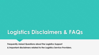 Logistics Disclaimers & FAQs
Frequently Asked Questions about the Logistics Support
& important disclaimers related to the Logistics Service Providers.
 