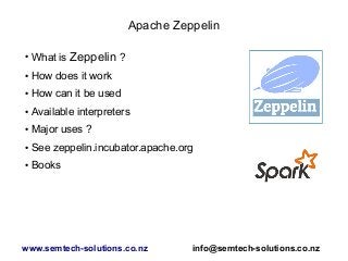 Apache Zeppelin
●
What is Zeppelin ?
● How does it work
● How can it be used
● Available interpreters
● Major uses ?
● See zeppelin.incubator.apache.org
● Books
www.semtech-solutions.co.nz info@semtech-solutions.co.nz
 