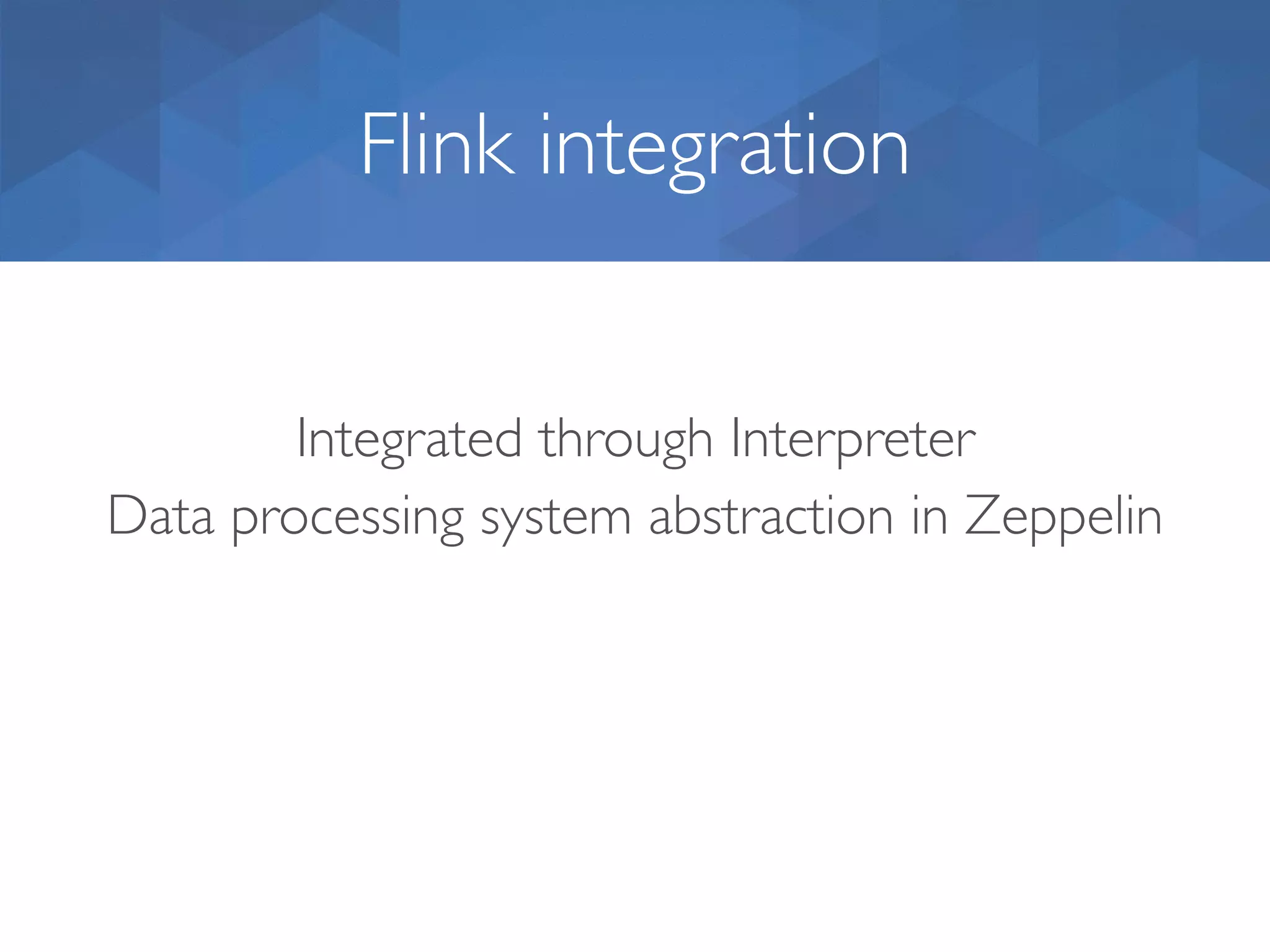 Flink integration Integrated through Interpreter   Data processing system abstraction in Zeppelin 