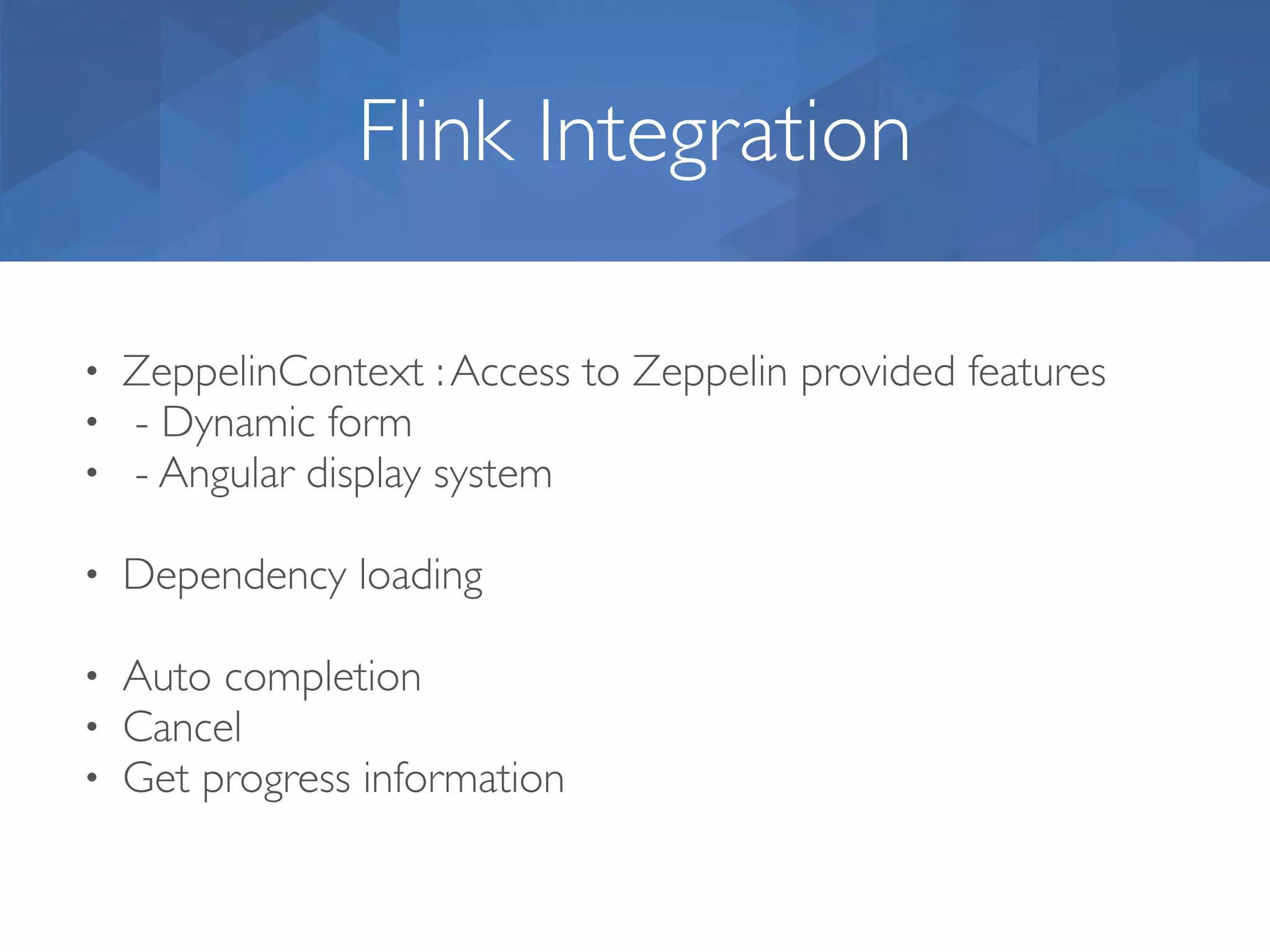 Flink Integration • ZeppelinContext :Access to Zeppelin provided features • - Dynamic form • - Angular display system • Dependency loading • Auto completion • Cancel • Get progress information 