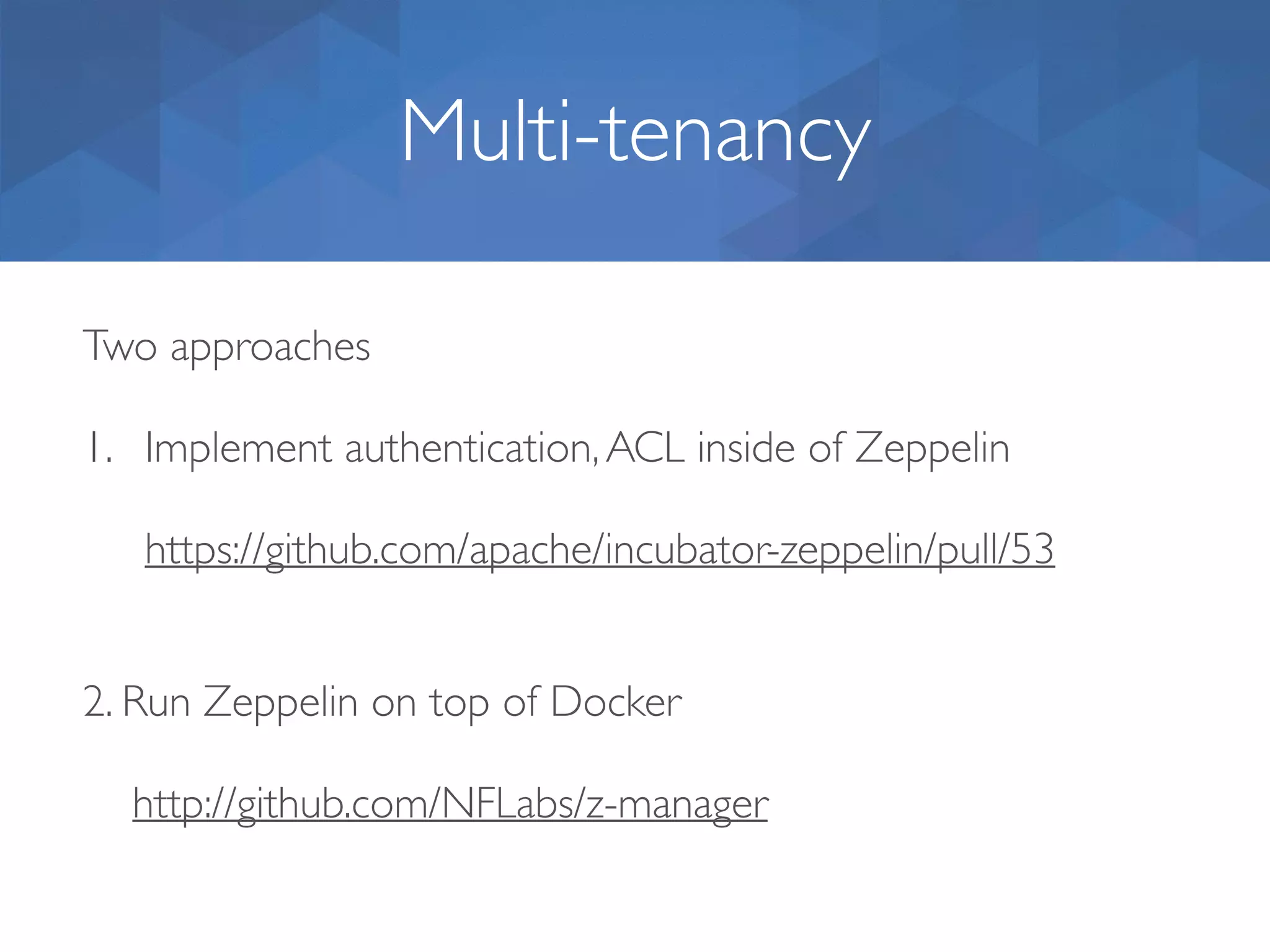 Multi-tenancy Two approaches 1. Implement authentication,ACL inside of Zeppelin https://github.com/apache/incubator-zeppelin/pull/53 2. Run Zeppelin on top of Docker    http://github.com/NFLabs/z-manager 