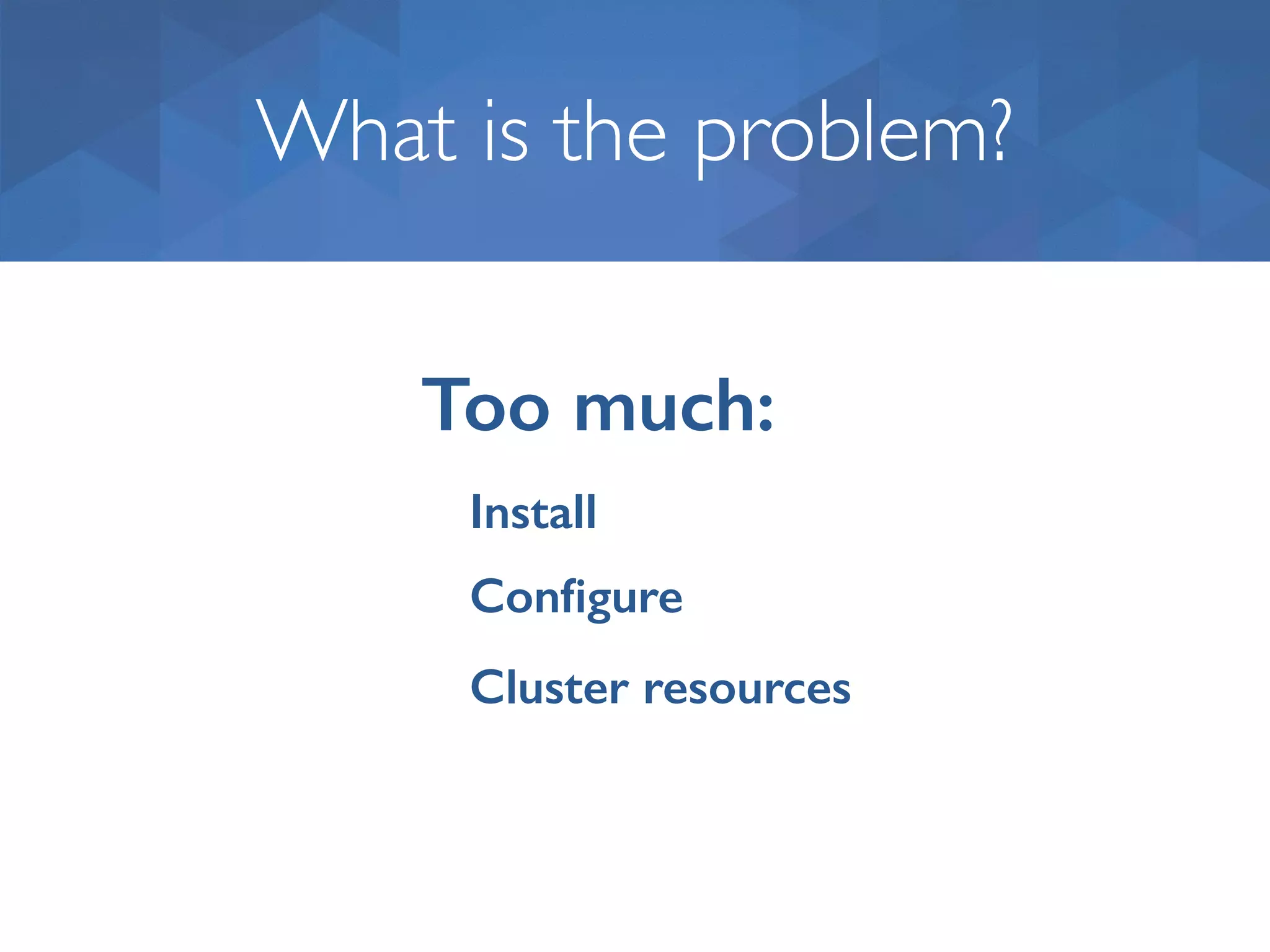 What is the problem? Too much: Install Conﬁgure Cluster resources 