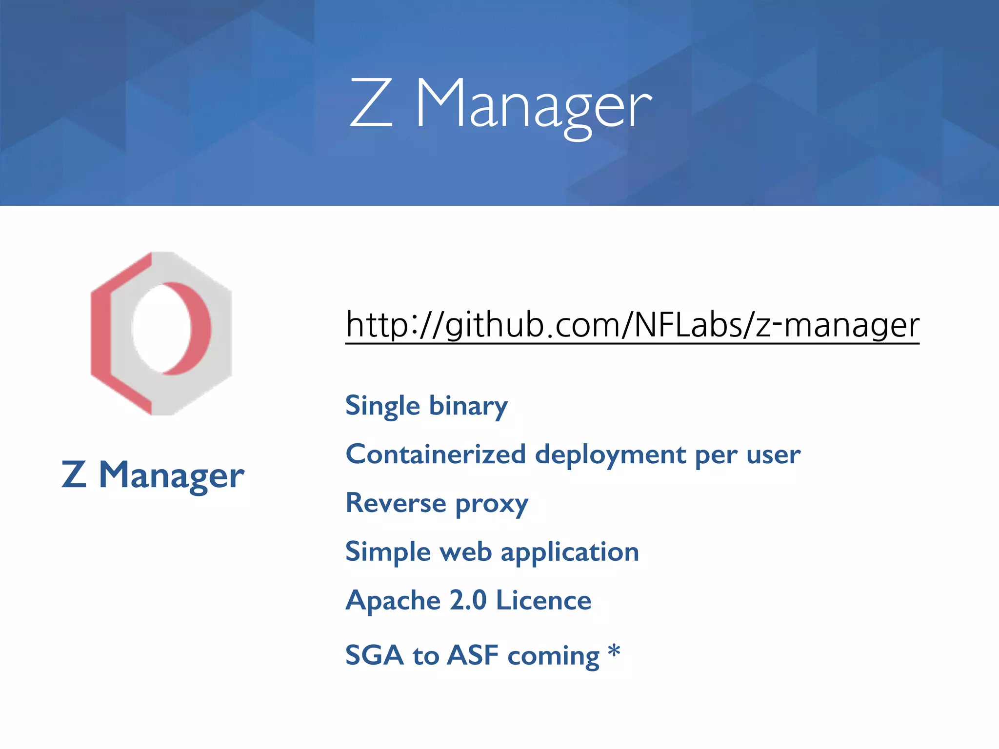 Z Manager http://github.com/NFLabs/z-manager Apache 2.0 Licence Containerized deployment per user Reverse proxy Single binary Simple web application Z Manager SGA to ASF coming * 