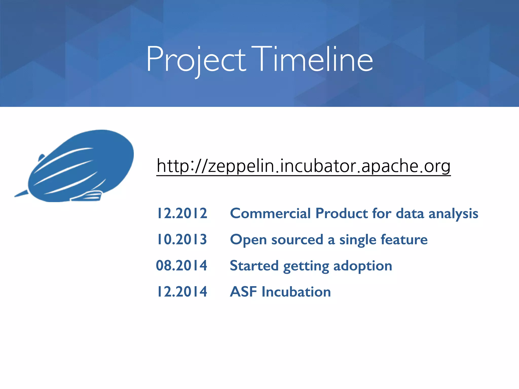ProjectTimeline ASF Incubation12.2014 08.2014 Started getting adoption http://zeppelin.incubator.apache.org 12.2012 Commercial Product for data analysis 10.2013 Open sourced a single feature 