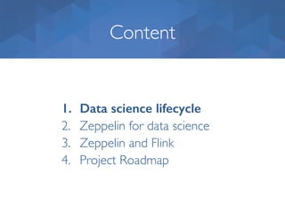 Content
1. Data science lifecycle
2. Zeppelin for data science
3. Zeppelin and Flink
4. Project Roadmap
 