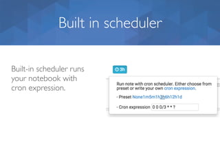 Built in scheduler
Built-in scheduler runs
your notebook with
cron expression.
 